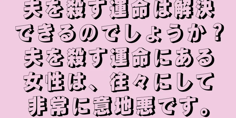 夫を殺す運命は解決できるのでしょうか？夫を殺す運命にある女性は、往々にして非常に意地悪です。