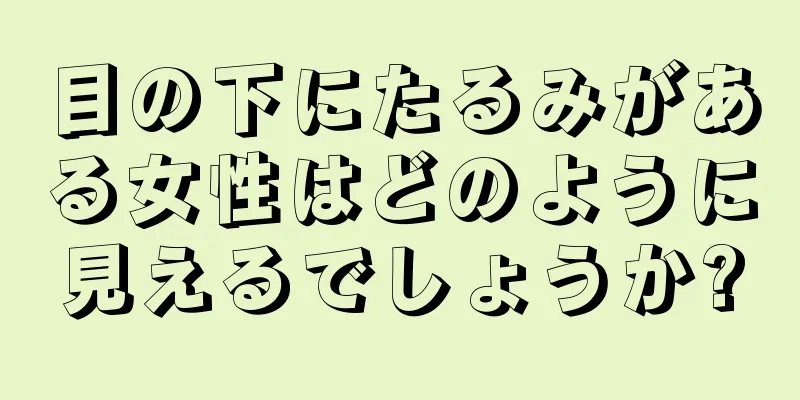 目の下にたるみがある女性はどのように見えるでしょうか?