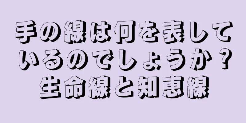 手の線は何を表しているのでしょうか？生命線と知恵線