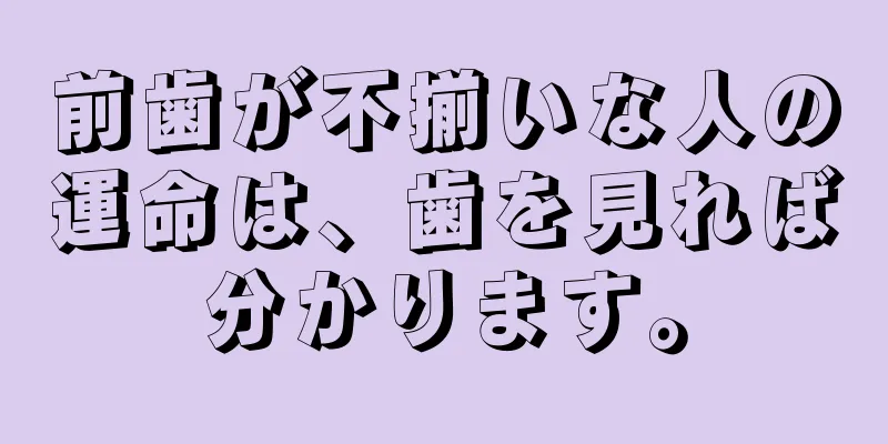 前歯が不揃いな人の運命は、歯を見れば分かります。