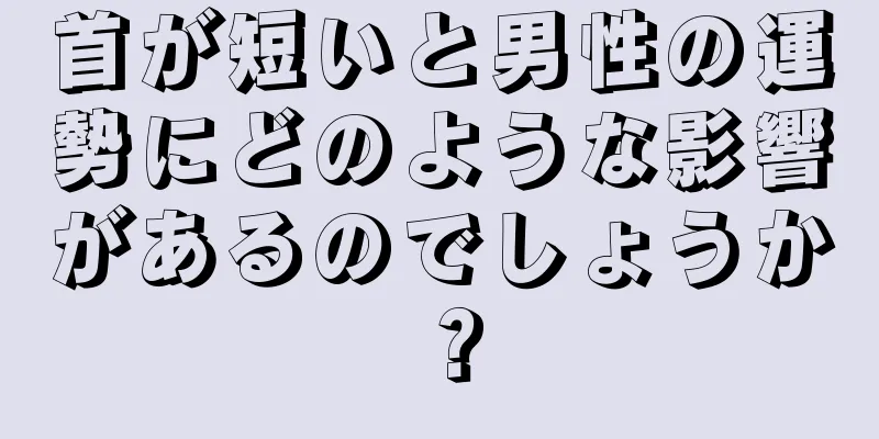 首が短いと男性の運勢にどのような影響があるのでしょうか？