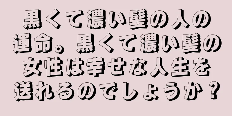 黒くて濃い髪の人の運命。黒くて濃い髪の女性は幸せな人生を送れるのでしょうか？