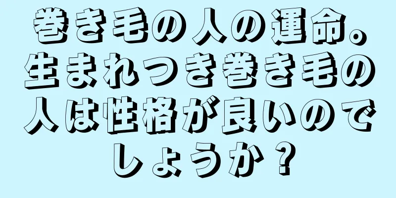 巻き毛の人の運命。生まれつき巻き毛の人は性格が良いのでしょうか？