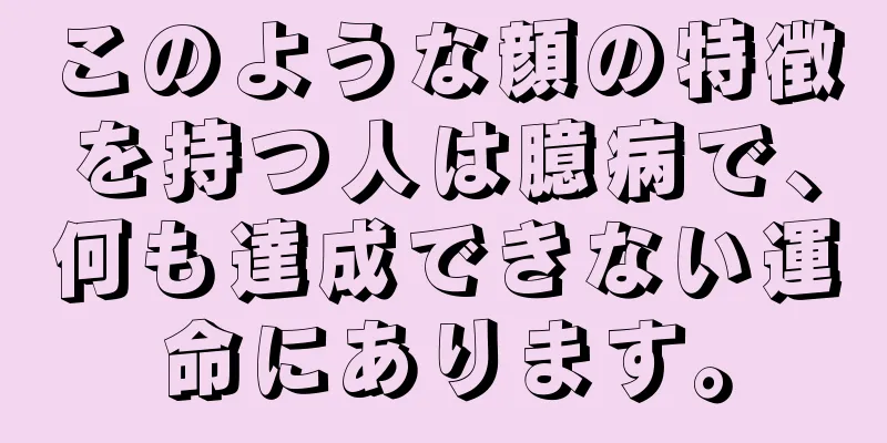 このような顔の特徴を持つ人は臆病で、何も達成できない運命にあります。