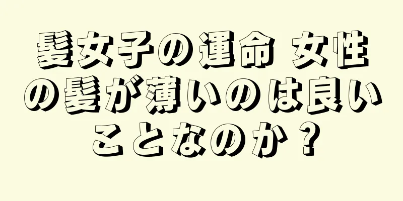 髪女子の運命 女性の髪が薄いのは良いことなのか？