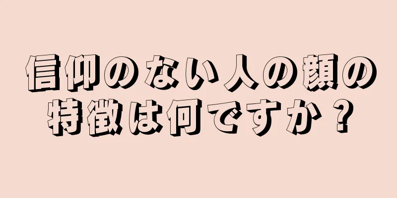 信仰のない人の顔の特徴は何ですか？