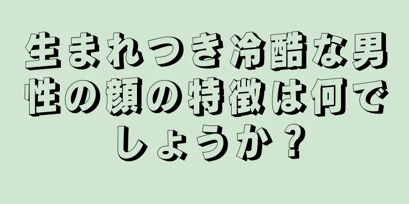 生まれつき冷酷な男性の顔の特徴は何でしょうか？