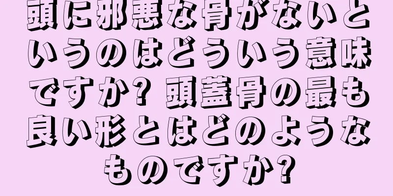 頭に邪悪な骨がないというのはどういう意味ですか? 頭蓋骨の最も良い形とはどのようなものですか?