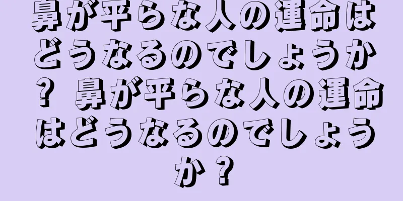 鼻が平らな人の運命はどうなるのでしょうか？ 鼻が平らな人の運命はどうなるのでしょうか？