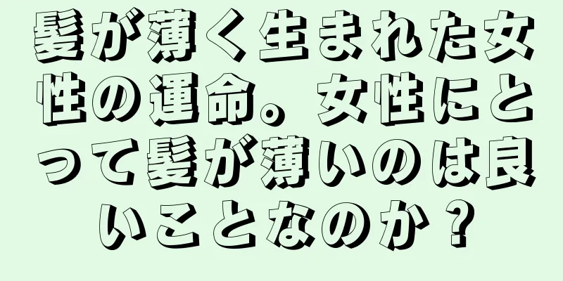 髪が薄く生まれた女性の運命。女性にとって髪が薄いのは良いことなのか？