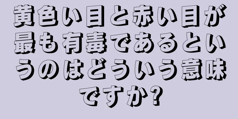 黄色い目と赤い目が最も有毒であるというのはどういう意味ですか?