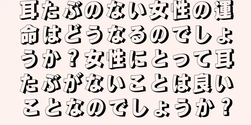 耳たぶのない女性の運命はどうなるのでしょうか？女性にとって耳たぶがないことは良いことなのでしょうか？