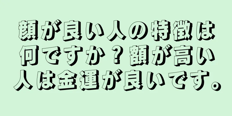 顔が良い人の特徴は何ですか？額が高い人は金運が良いです。