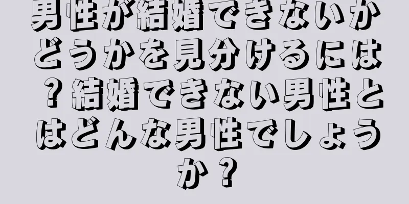 男性が結婚できないかどうかを見分けるには？結婚できない男性とはどんな男性でしょうか？