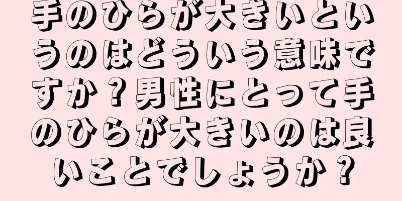 手のひらが大きいというのはどういう意味ですか？男性にとって手のひらが大きいのは良いことでしょうか？