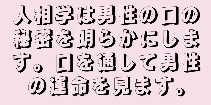 人相学は男性の口の秘密を明らかにします。口を通して男性の運命を見ます。