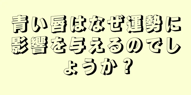 青い唇はなぜ運勢に影響を与えるのでしょうか？