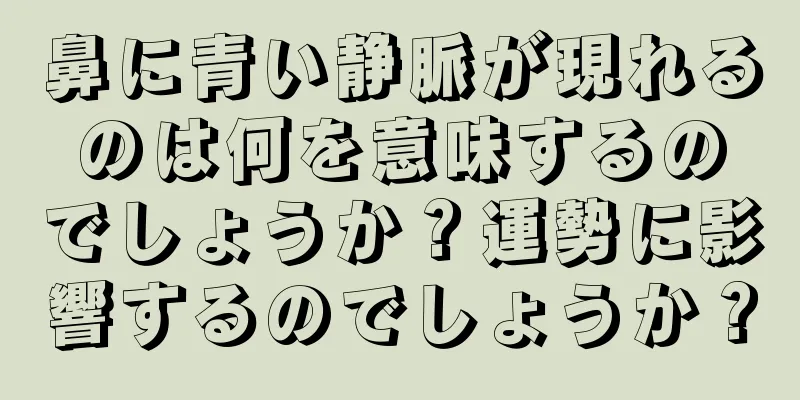 鼻に青い静脈が現れるのは何を意味するのでしょうか？運勢に影響するのでしょうか？