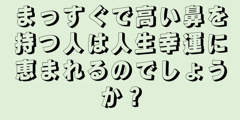 まっすぐで高い鼻を持つ人は人生幸運に恵まれるのでしょうか？