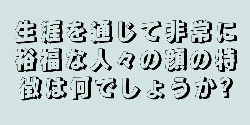 生涯を通じて非常に裕福な人々の顔の特徴は何でしょうか?