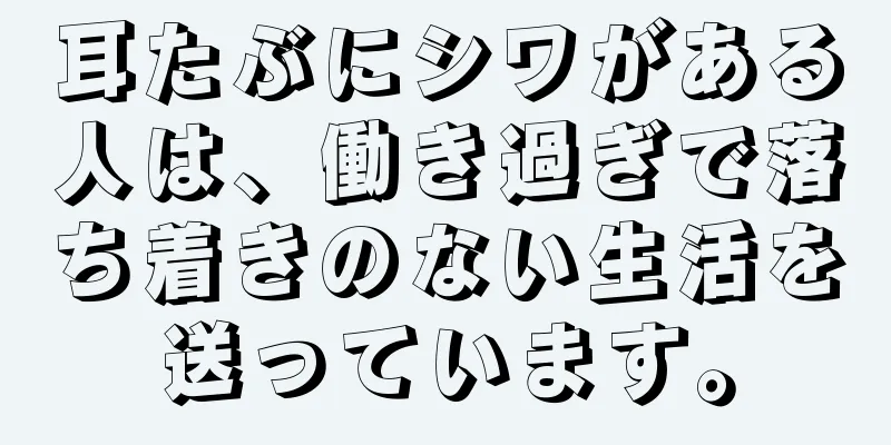 耳たぶにシワがある人は、働き過ぎで落ち着きのない生活を送っています。