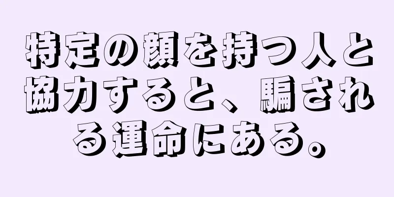 特定の顔を持つ人と協力すると、騙される運命にある。