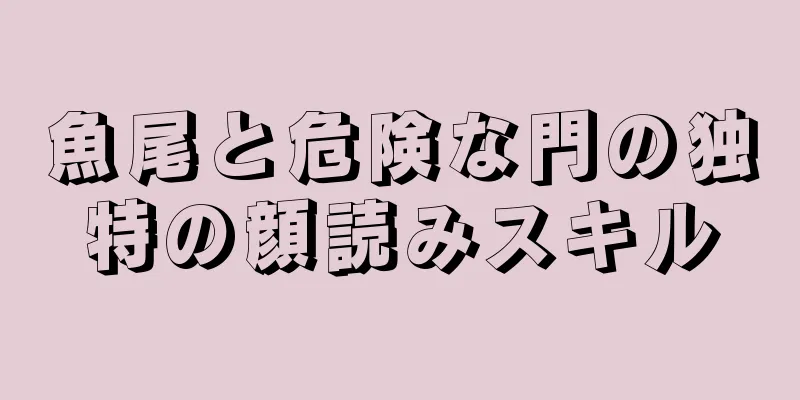 魚尾と危険な門の独特の顔読みスキル