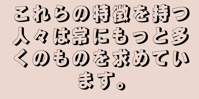 これらの特徴を持つ人々は常にもっと多くのものを求めています。