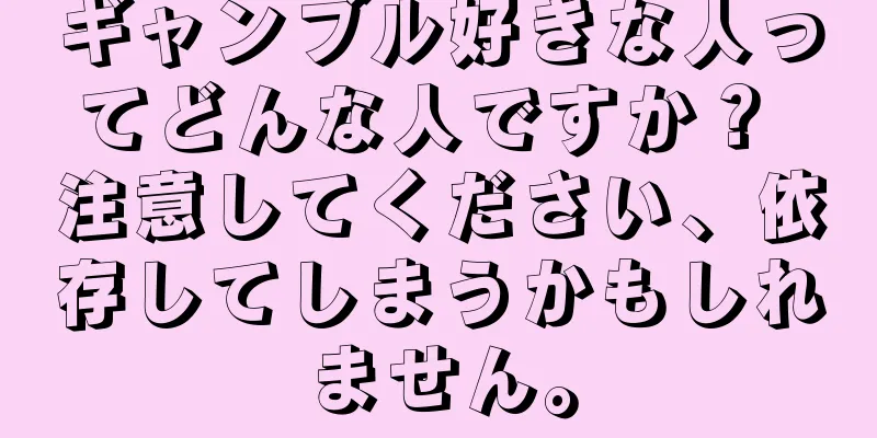 ギャンブル好きな人ってどんな人ですか？ 注意してください、依存してしまうかもしれません。