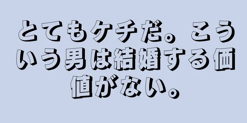 とてもケチだ。こういう男は結婚する価値がない。