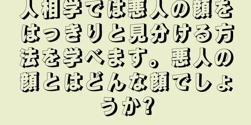 人相学では悪人の顔をはっきりと見分ける方法を学べます。悪人の顔とはどんな顔でしょうか?