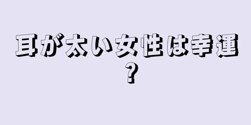 耳が太い女性は幸運？