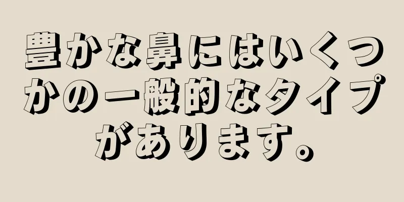 豊かな鼻にはいくつかの一般的なタイプがあります。