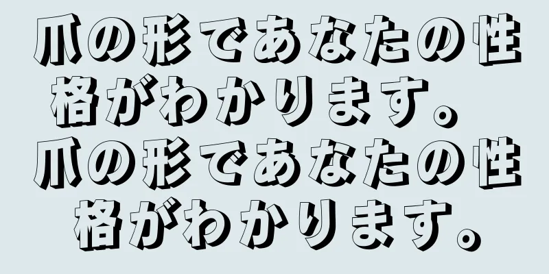 爪の形であなたの性格がわかります。 爪の形であなたの性格がわかります。