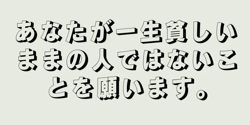 あなたが一生貧しいままの人ではないことを願います。