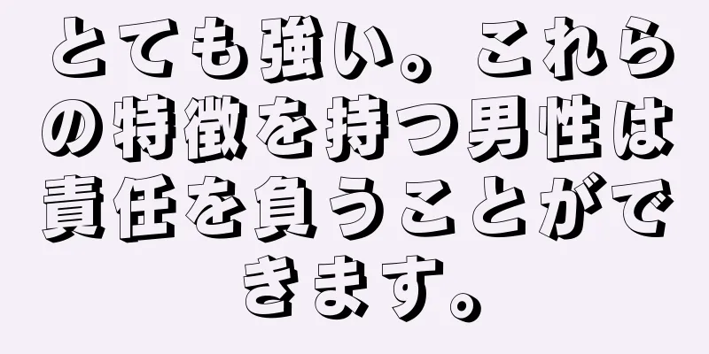 とても強い。これらの特徴を持つ男性は責任を負うことができます。