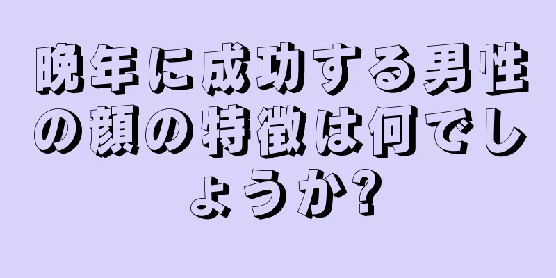 晩年に成功する男性の顔の特徴は何でしょうか?