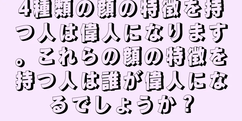 4種類の顔の特徴を持つ人は偉人になります。これらの顔の特徴を持つ人は誰が偉人になるでしょうか？