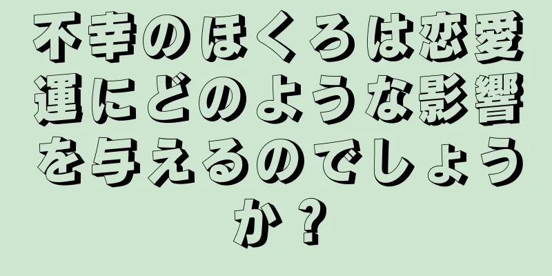 不幸のほくろは恋愛運にどのような影響を与えるのでしょうか？