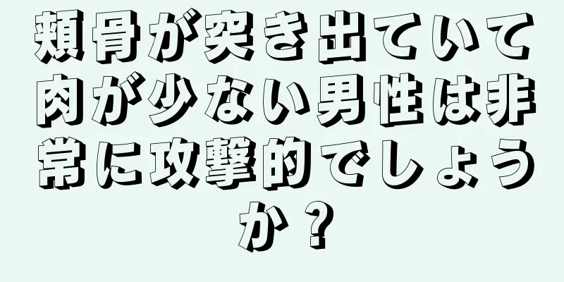 頬骨が突き出ていて肉が少ない男性は非常に攻撃的でしょうか？