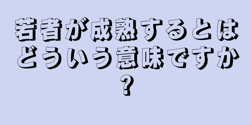 若者が成熟するとはどういう意味ですか?