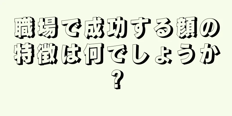 職場で成功する顔の特徴は何でしょうか?