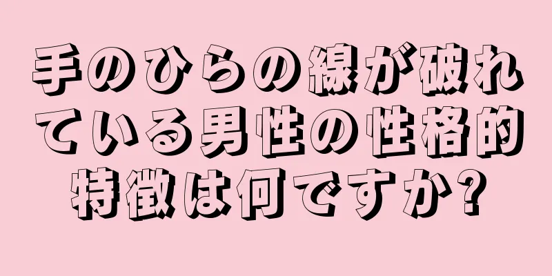 手のひらの線が破れている男性の性格的特徴は何ですか?