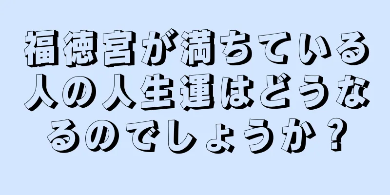 福徳宮が満ちている人の人生運はどうなるのでしょうか？