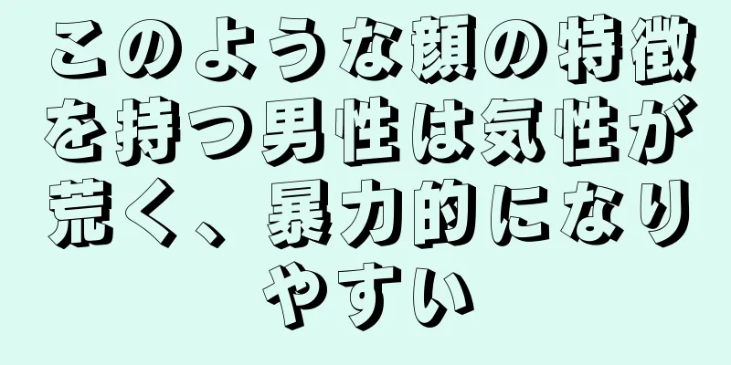 このような顔の特徴を持つ男性は気性が荒く、暴力的になりやすい