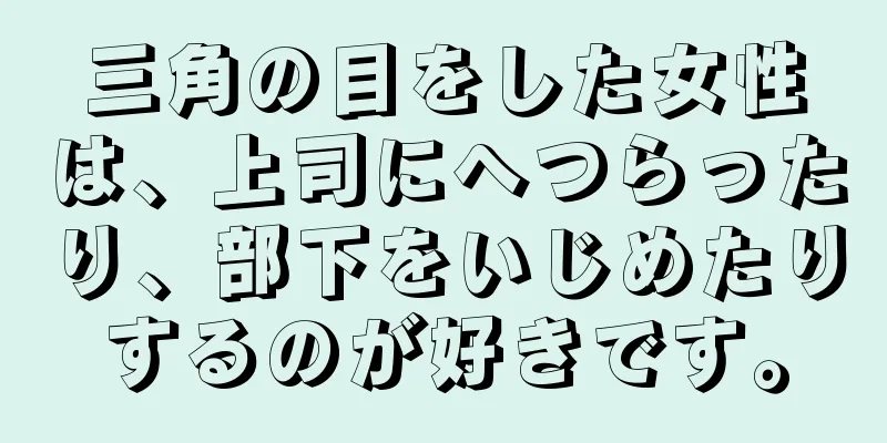 三角の目をした女性は、上司にへつらったり、部下をいじめたりするのが好きです。