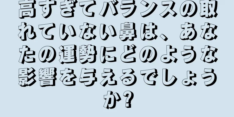 高すぎてバランスの取れていない鼻は、あなたの運勢にどのような影響を与えるでしょうか?