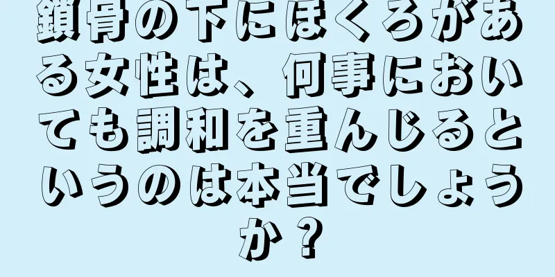 鎖骨の下にほくろがある女性は、何事においても調和を重んじるというのは本当でしょうか？