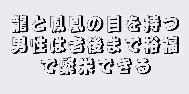 龍と鳳凰の目を持つ男性は老後まで裕福で繁栄できる