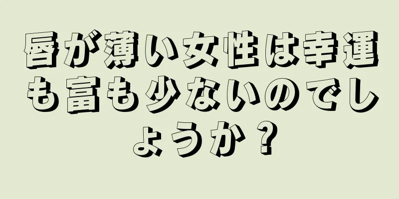 唇が薄い女性は幸運も富も少ないのでしょうか？